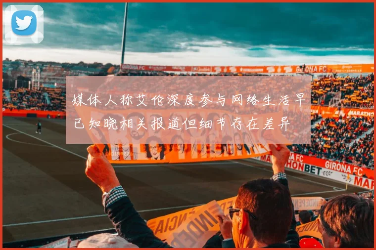 媒体人称艾伦深度参与网络生活早已知晓相关报道但细节存在差异